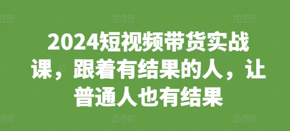 2024短视频带货实战课，跟着有结果的人，让普通人也有结果-全网第一网赚项目资源库-中赚网 & 中创网 & 冒泡网 & 福缘网 - 小本轻创业与优质加盟项目首选平台