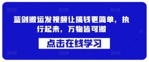 蓝剑搬运发视频让搞钱更简单,执行起来,万物皆可搬-全网第一网赚项目资源库-中赚网 & 中创网 & 冒泡网 & 福缘网 - 小本轻创业与优质加盟项目首选平台