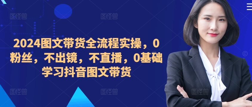 ​​​​​​2024图文带货全流程实操，0粉丝，不出镜，不直播，0基础学习抖音图文带货-全网第一网赚项目资源库-中赚网 & 中创网 & 冒泡网 & 福缘网 - 小本轻创业与优质加盟项目首选平台