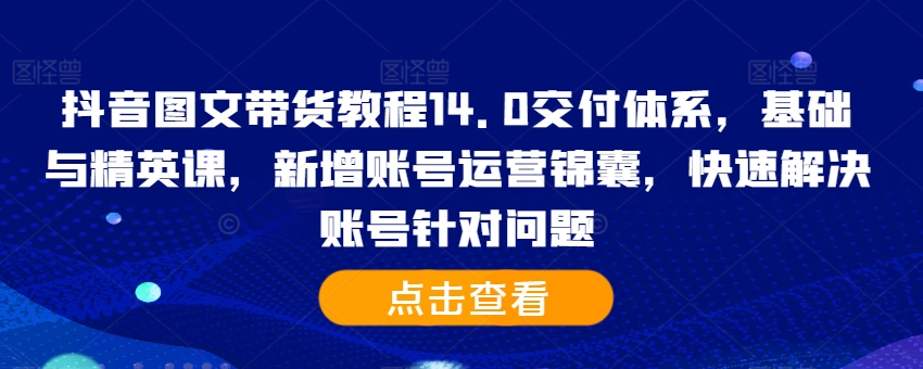 抖音图文带货教程14.0交付体系，基础与精英课，新增账号运营锦囊，快速解决账号针对问题-全网第一网赚项目资源库-中赚网 & 中创网 & 冒泡网 & 福缘网 - 小本轻创业与优质加盟项目首选平台