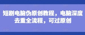 短剧电脑伪原创教程,电脑深度去重全流程,可过原创-全网第一网赚项目资源库-中赚网 & 中创网 & 冒泡网 & 福缘网 - 小本轻创业与优质加盟项目首选平台