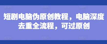 短剧电脑伪原创教程，电脑深度去重全流程，可过原创-全网第一网赚项目资源库-中赚网 & 中创网 & 冒泡网 & 福缘网 - 小本轻创业与优质加盟项目首选平台