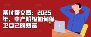 某付费文章:2025年,中产阶级如何保卫自己的财富-全网第一网赚项目资源库-中赚网 & 中创网 & 冒泡网 & 福缘网 - 小本轻创业与优质加盟项目首选平台