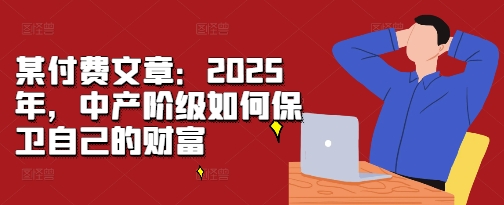 某付费文章：2025年，中产阶级如何保卫自己的财富-全网第一网赚项目资源库-中赚网 & 中创网 & 冒泡网 & 福缘网 - 小本轻创业与优质加盟项目首选平台