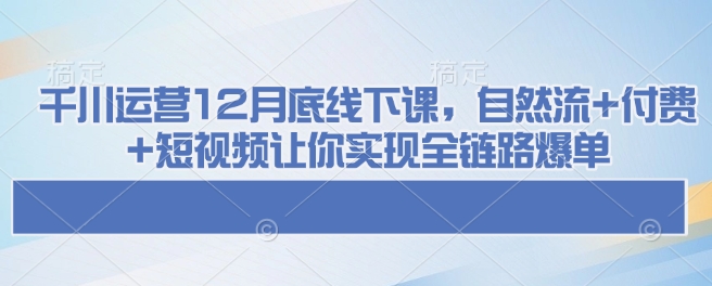 千川运营12月底线下课，自然流+付费+短视频让你实现全链路爆单-全网第一网赚项目资源库-中赚网 & 中创网 & 冒泡网 & 福缘网 - 小本轻创业与优质加盟项目首选平台