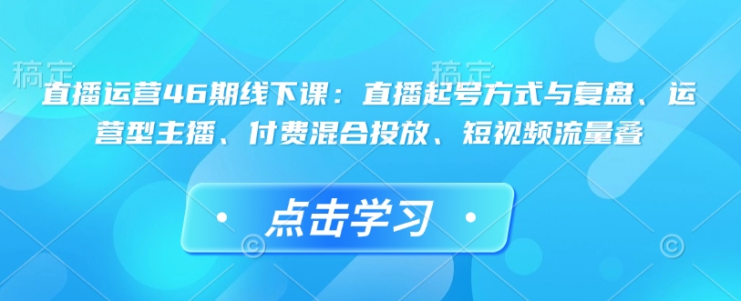 直播运营46期线下课：直播起号方式与复盘、运营型主播、付费混合投放、短视频流量叠-全网第一网赚项目资源库-中赚网 & 中创网 & 冒泡网 & 福缘网 - 小本轻创业与优质加盟项目首选平台