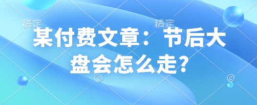 某付费文章：节后大盘会怎么走?-全网第一网赚项目资源库-中赚网 & 中创网 & 冒泡网 & 福缘网 - 小本轻创业与优质加盟项目首选平台