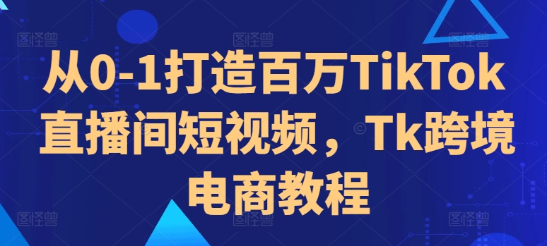 从0-1打造百万TikTok直播间短视频，Tk跨境电商教程-全网第一网赚项目资源库-中赚网 & 中创网 & 冒泡网 & 福缘网 - 小本轻创业与优质加盟项目首选平台