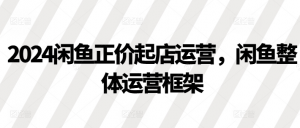 2024闲鱼正价起店运营,闲鱼整体运营框架-全网第一网赚项目资源库-中赚网 & 中创网 & 冒泡网 & 福缘网 - 小本轻创业与优质加盟项目首选平台