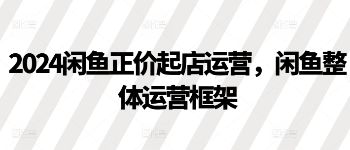 2024闲鱼正价起店运营，闲鱼整体运营框架-全网第一网赚项目资源库-中赚网 & 中创网 & 冒泡网 & 福缘网 - 小本轻创业与优质加盟项目首选平台