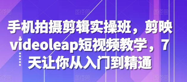 手机拍摄剪辑实操班，剪映videoleap短视频教学，7天让你从入门到精通-全网第一网赚项目资源库-中赚网 & 中创网 & 冒泡网 & 福缘网 - 小本轻创业与优质加盟项目首选平台