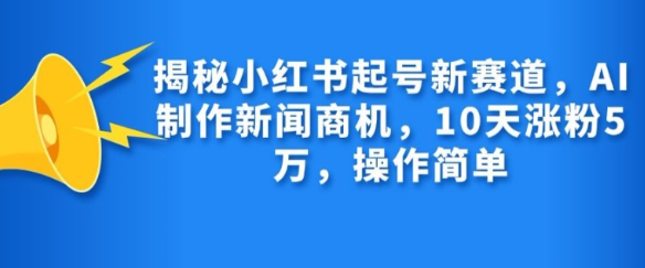 揭秘小红书起号新赛道，AI制作新闻商机，10天涨粉1万，操作简单-全网第一网赚项目资源库-中赚网 & 中创网 & 冒泡网 & 福缘网 - 小本轻创业与优质加盟项目首选平台