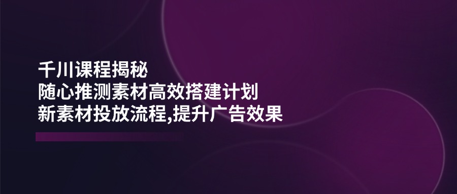 千川课程揭秘：随心推测素材高效搭建计划,新素材投放流程,提升广告效果-全网第一网赚项目资源库-中赚网 & 中创网 & 冒泡网 & 福缘网 - 小本轻创业与优质加盟项目首选平台
