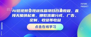 AI短视频变现训练营项目合集教程,直接无脑搞起来,赚取流量分成、广告、定制、收徒等收益-全网第一网赚项目资源库-中赚网 & 中创网 & 冒泡网 & 福缘网 - 小本轻创业与优质加盟项目首选平台