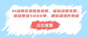 AI动物买菜做饭视频,吸粉点赞无数,橱窗带货5000单,喂饭级操作教程-全网第一网赚项目资源库-中赚网 & 中创网 & 冒泡网 & 福缘网 - 小本轻创业与优质加盟项目首选平台