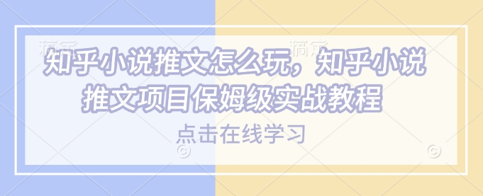 知乎小说推文怎么玩，知乎小说推文项目保姆级实战教程-全网第一网赚项目资源库-中赚网 & 中创网 & 冒泡网 & 福缘网 - 小本轻创业与优质加盟项目首选平台