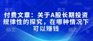 付费文章:关于A股长期投资规律性的探究,在哪种情况下可以赚钱-全网第一网赚项目资源库-中赚网 & 中创网 & 冒泡网 & 福缘网 - 小本轻创业与优质加盟项目首选平台