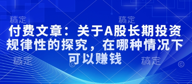 付费文章：关于A股长期投资规律性的探究，在哪种情况下可以赚钱-全网第一网赚项目资源库-中赚网 & 中创网 & 冒泡网 & 福缘网 - 小本轻创业与优质加盟项目首选平台