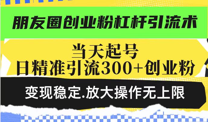 朋友圈创业粉杠杆引流术，当天起号日精准引流300+创业粉，变现稳定，放大操作无上限-全网第一网赚项目资源库-中赚网 & 中创网 & 冒泡网 & 福缘网 - 小本轻创业与优质加盟项目首选平台
