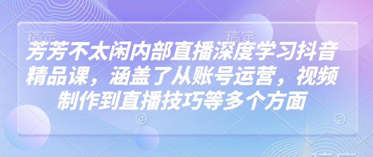芳芳不太闲内部直播深度学习抖音精品课，涵盖了从账号运营，视频制作到直播技巧等多个方面-全网第一网赚项目资源库-中赚网 & 中创网 & 冒泡网 & 福缘网 - 小本轻创业与优质加盟项目首选平台