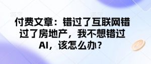 付费文章：错过了互联网错过了房地产，我不想错过AI，该怎么办？-全网第一网赚项目资源库-中赚网 & 中创网 & 冒泡网 & 福缘网 - 小本轻创业与优质加盟项目首选平台