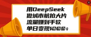 用DeepSeek做城市航拍大片，流量赚到手软，单日变现多张-全网第一网赚项目资源库-中赚网 & 中创网 & 冒泡网 & 福缘网 - 小本轻创业与优质加盟项目首选平台