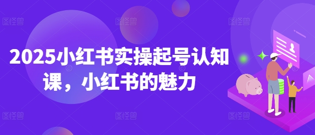 2025小红书实操起号认知课，小红书的魅力-全网第一网赚项目资源库-中赚网 & 中创网 & 冒泡网 & 福缘网 - 小本轻创业与优质加盟项目首选平台