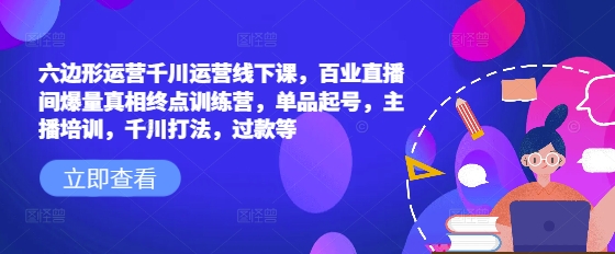 六边形运营千川运营线下课，百业直播间爆量真相终点训练营，单品起号，主播培训，千川打法，过款等-全网第一网赚项目资源库-中赚网 & 中创网 & 冒泡网 & 福缘网 - 小本轻创业与优质加盟项目首选平台