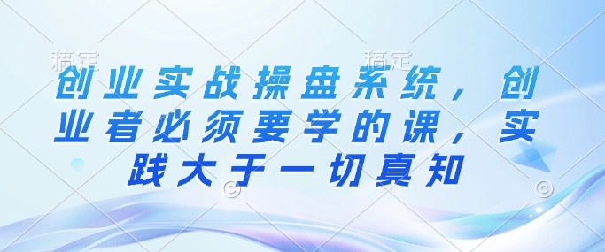 创业实战操盘系统，创业者必须要学的课，实践大于一切真知-全网第一网赚项目资源库-中赚网 & 中创网 & 冒泡网 & 福缘网 - 小本轻创业与优质加盟项目首选平台