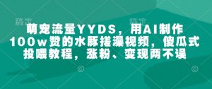 萌宠流量YYDS,用AI制作100w赞的水豚搓澡视频,傻瓜式投喂教程,涨粉、变现两不误-全网第一网赚项目资源库-中赚网 & 中创网 & 冒泡网 & 福缘网 - 小本轻创业与优质加盟项目首选平台