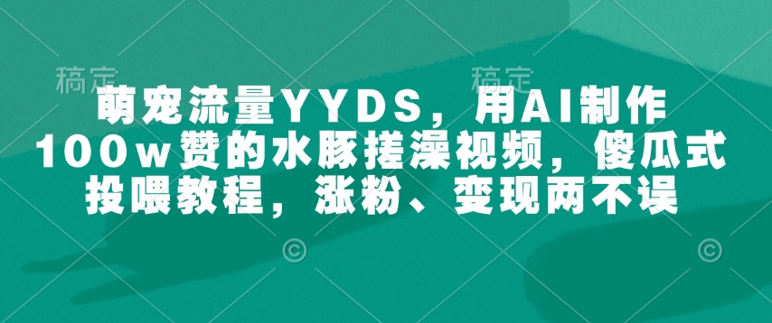 萌宠流量YYDS，用AI制作100w赞的水豚搓澡视频，傻瓜式投喂教程，涨粉、变现两不误-全网第一网赚项目资源库-中赚网 & 中创网 & 冒泡网 & 福缘网 - 小本轻创业与优质加盟项目首选平台