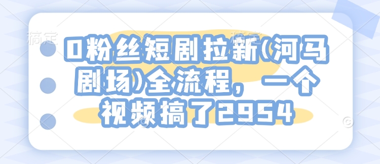 0粉丝短剧拉新(河马剧场)全流程，一个视频搞了2954-全网第一网赚项目资源库-中赚网 & 中创网 & 冒泡网 & 福缘网 - 小本轻创业与优质加盟项目首选平台