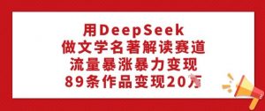 用DeepSeek做文学名著解读赛道，流量暴涨暴力变现，89条作品变现20W-全网第一网赚项目资源库-中赚网 & 中创网 & 冒泡网 & 福缘网 - 小本轻创业与优质加盟项目首选平台