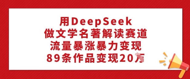 用DeepSeek做文学名著解读赛道，流量暴涨暴力变现，89条作品变现20W-全网第一网赚项目资源库-中赚网 & 中创网 & 冒泡网 & 福缘网 - 小本轻创业与优质加盟项目首选平台