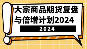 大宗商品期货复盘与倍增计划：识别市场趋势、优化交易策略，提升盈利能力！(更新)-全网第一网赚项目资源库-中赚网 & 中创网 & 冒泡网 & 福缘网 - 小本轻创业与优质加盟项目首选平台