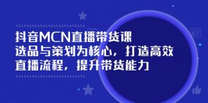 抖音MCN直播带货课:选品与策划为核心, 打造高效直播流程, 提升带货能力-全网第一网赚项目资源库-中赚网 & 中创网 & 冒泡网 & 福缘网 - 小本轻创业与优质加盟项目首选平台