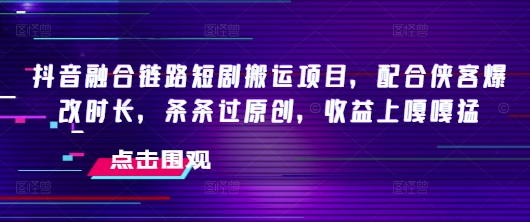 抖音融合链路短剧搬运项目，配合侠客爆改时长，条条过原创，收益嘎嘎猛-全网第一网赚项目资源库-中赚网 & 中创网 & 冒泡网 & 福缘网 - 小本轻创业与优质加盟项目首选平台