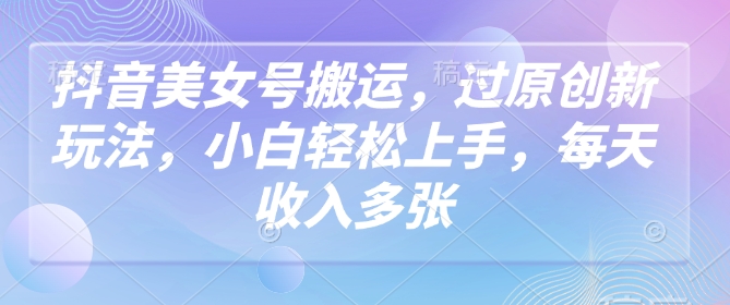 抖音美女号搬运，过原创新玩法，小白轻松上手，每天收入多张-全网第一网赚项目资源库-中赚网 & 中创网 & 冒泡网 & 福缘网 - 小本轻创业与优质加盟项目首选平台