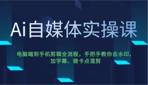 Ai自媒体实操课,电脑端到手机剪辑全流程,手把手教你去水印、加字幕、做卡点混剪-全网第一网赚项目资源库-中赚网 & 中创网 & 冒泡网 & 福缘网 - 小本轻创业与优质加盟项目首选平台