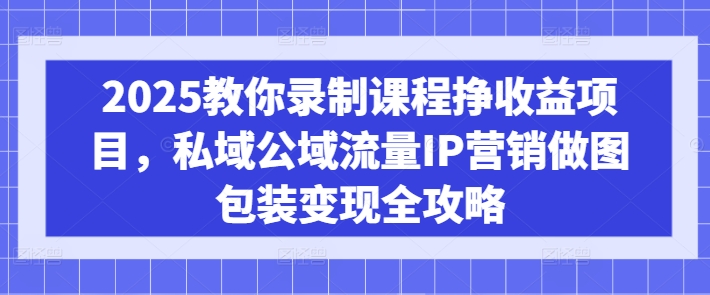 2025教你录制课程挣收益项目，私域公域流量IP营销做图包装变现全攻略-全网第一网赚项目资源库-中赚网 & 中创网 & 冒泡网 & 福缘网 - 小本轻创业与优质加盟项目首选平台