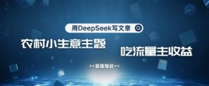 用DeepSeek写农村创业小项目，篇篇爆款，暴力引流，吃流量主收益变现-全网第一网赚项目资源库-中赚网 & 中创网 & 冒泡网 & 福缘网 - 小本轻创业与优质加盟项目首选平台