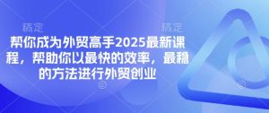 帮你成为外贸高手2025最新课程，帮助你以最快的效率，最稳的方法进行外贸创业-全网第一网赚项目资源库-中赚网 & 中创网 & 冒泡网 & 福缘网 - 小本轻创业与优质加盟项目首选平台