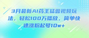 3月最新AI药王猛兽视频玩法，轻松100W播放，简单快速涨粉起号10w+-全网第一网赚项目资源库-中赚网 & 中创网 & 冒泡网 & 福缘网 - 小本轻创业与优质加盟项目首选平台