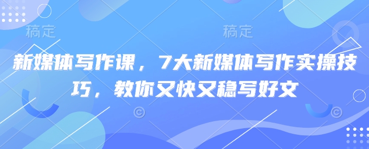 新媒体写作课，7大新媒体写作实操技巧，教你又快又稳写好文-全网第一网赚项目资源库-中赚网 & 中创网 & 冒泡网 & 福缘网 - 小本轻创业与优质加盟项目首选平台