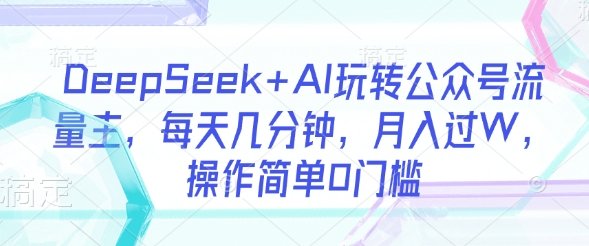 DeepSeek+AI玩转公众号流量主，每天几分钟，月入过W，操作简单0门槛-全网第一网赚项目资源库-中赚网 & 中创网 & 冒泡网 & 福缘网 - 小本轻创业与优质加盟项目首选平台