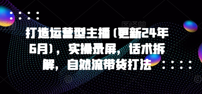 打造运营型主播(更新25年3月)，实操录屏，话术拆解，自然流带货打法-全网第一网赚项目资源库-中赚网 & 中创网 & 冒泡网 & 福缘网 - 小本轻创业与优质加盟项目首选平台