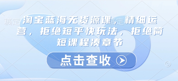 淘宝蓝海无货源课，精细运营，拒绝短平快玩法，拒绝简短课程凑章节-全网第一网赚项目资源库-中赚网 & 中创网 & 冒泡网 & 福缘网 - 小本轻创业与优质加盟项目首选平台