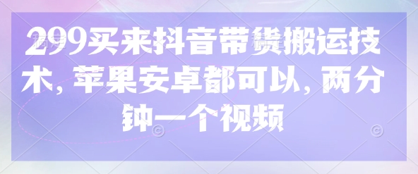 299买来抖音带货搬运技术，苹果安卓都可以，两分钟一个视频-全网第一网赚项目资源库-中赚网 & 中创网 & 冒泡网 & 福缘网 - 小本轻创业与优质加盟项目首选平台