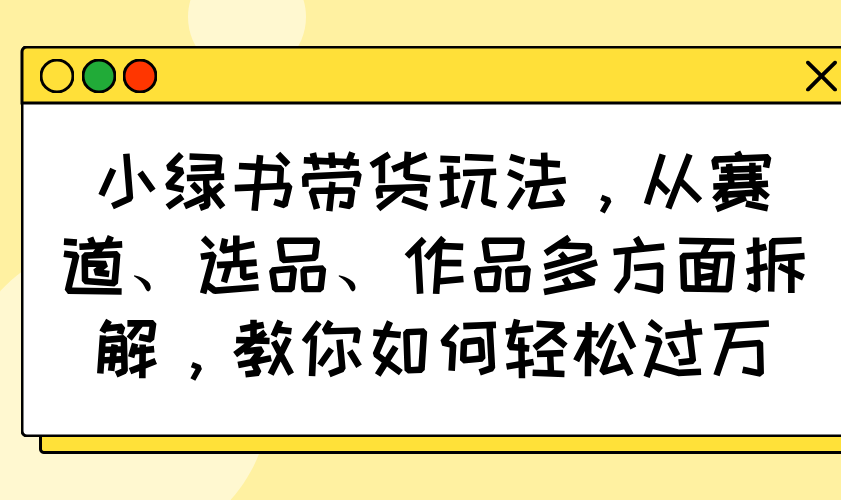 小绿书带货玩法，从赛道、选品、作品多方面拆解，教你如何轻松过万-全网第一网赚项目资源库-中赚网 & 中创网 & 冒泡网 & 福缘网 - 小本轻创业与优质加盟项目首选平台
