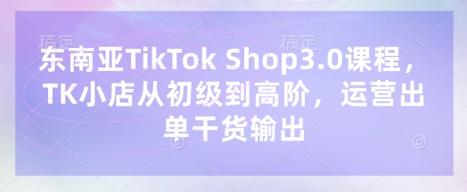 东南亚TikTok Shop3.0课程，TK小店​从初级到高阶，运营出单干货输出-全网第一网赚项目资源库-中赚网 & 中创网 & 冒泡网 & 福缘网 - 小本轻创业与优质加盟项目首选平台
